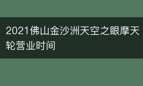 2021佛山金沙洲天空之眼摩天轮营业时间