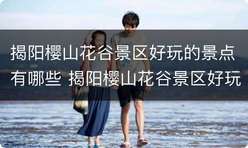揭阳樱山花谷景区好玩的景点有哪些 揭阳樱山花谷景区好玩的景点有哪些呢