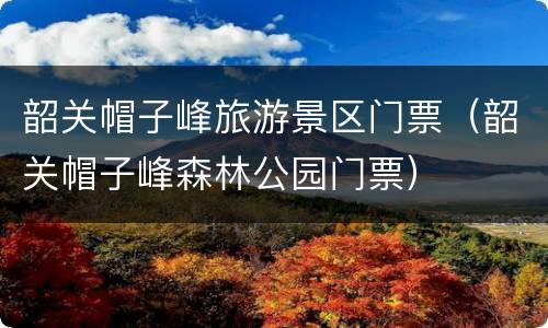 韶关帽子峰旅游景区门票（韶关帽子峰森林公园门票）