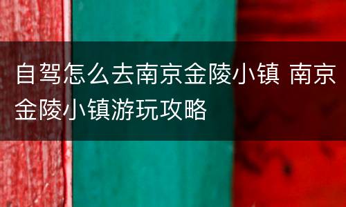自驾怎么去南京金陵小镇 南京金陵小镇游玩攻略