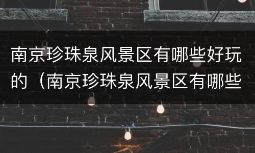 南京珍珠泉风景区有哪些好玩的（南京珍珠泉风景区有哪些好玩的景点）
