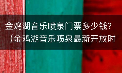 金鸡湖音乐喷泉门票多少钱？（金鸡湖音乐喷泉最新开放时间）
