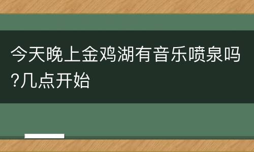 今天晚上金鸡湖有音乐喷泉吗?几点开始