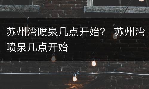 苏州湾喷泉几点开始？ 苏州湾喷泉几点开始