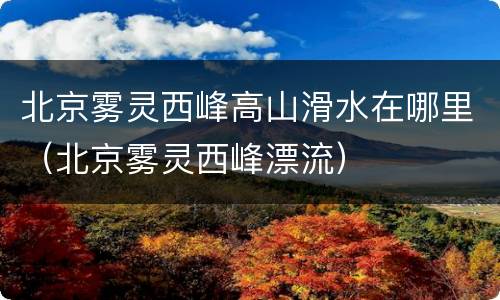 北京雾灵西峰高山滑水在哪里（北京雾灵西峰漂流）