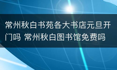 常州秋白书苑各大书店元旦开门吗 常州秋白图书馆免费吗