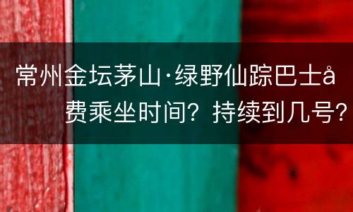 常州金坛茅山·绿野仙踪巴士免费乘坐时间？持续到几号？