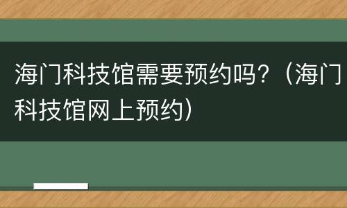 海门科技馆需要预约吗?（海门科技馆网上预约）