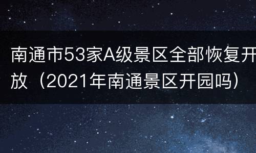 南通市53家A级景区全部恢复开放（2021年南通景区开园吗）