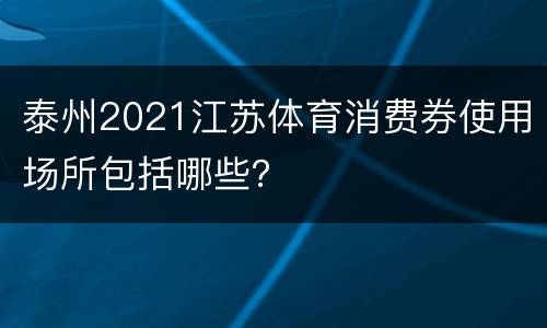 泰州2021江苏体育消费券使用场所包括哪些？