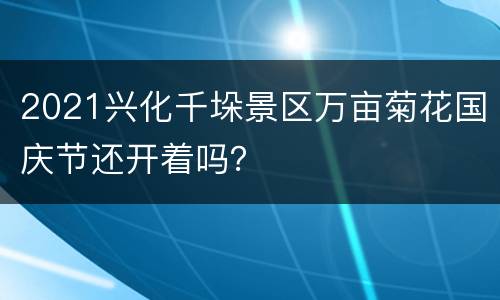 2021兴化千垛景区万亩菊花国庆节还开着吗？