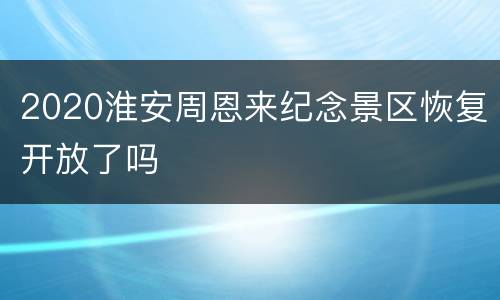 2020淮安周恩来纪念景区恢复开放了吗