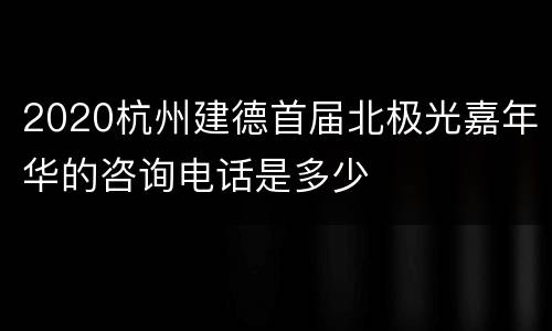 2020杭州建德首届北极光嘉年华的咨询电话是多少