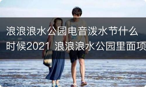 浪浪浪水公园电音泼水节什么时候2021 浪浪浪水公园里面项目收费吗