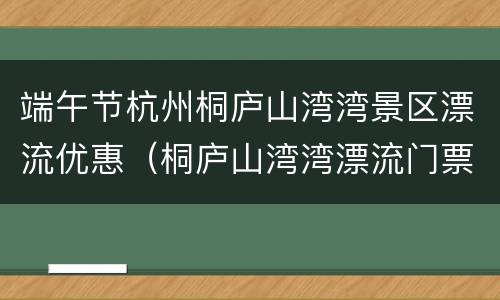端午节杭州桐庐山湾湾景区漂流优惠（桐庐山湾湾漂流门票多少）
