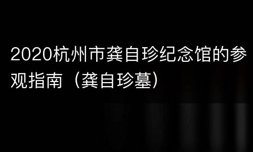 2020杭州市龚自珍纪念馆的参观指南（龚自珍墓）