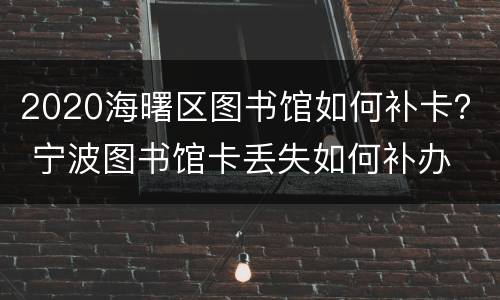 2020海曙区图书馆如何补卡？ 宁波图书馆卡丢失如何补办