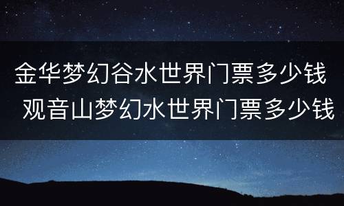 金华梦幻谷水世界门票多少钱 观音山梦幻水世界门票多少钱