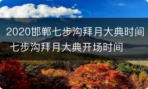 2020邯郸七步沟拜月大典时间 七步沟拜月大典开场时间