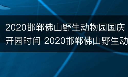 2020邯郸佛山野生动物园国庆开园时间 2020邯郸佛山野生动物园国庆开园时间