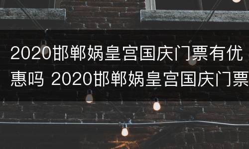 2020邯郸娲皇宫国庆门票有优惠吗 2020邯郸娲皇宫国庆门票有优惠吗多少钱