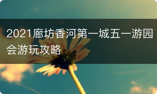 2021廊坊香河第一城五一游园会游玩攻略