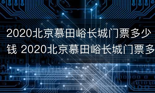 2020北京慕田峪长城门票多少钱 2020北京慕田峪长城门票多少钱一张