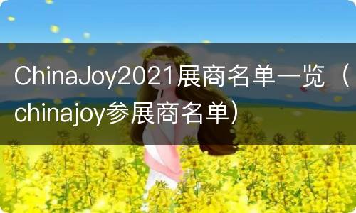 ChinaJoy2021展商名单一览（chinajoy参展商名单）