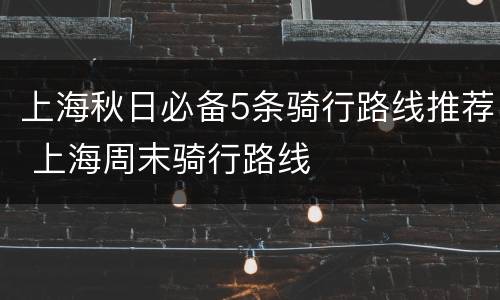 上海秋日必备5条骑行路线推荐 上海周末骑行路线