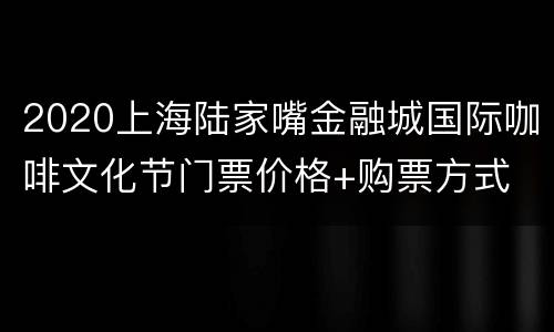 2020上海陆家嘴金融城国际咖啡文化节门票价格+购票方式