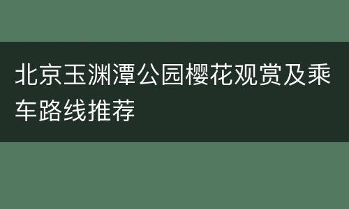 北京玉渊潭公园樱花观赏及乘车路线推荐