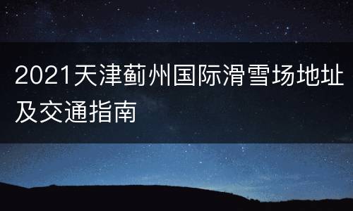 2021天津蓟州国际滑雪场地址及交通指南