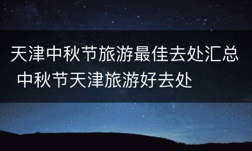 天津中秋节旅游最佳去处汇总 中秋节天津旅游好去处