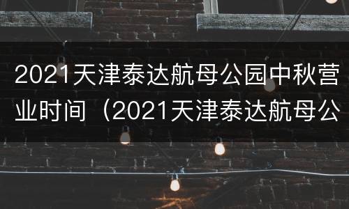 2021天津泰达航母公园中秋营业时间（2021天津泰达航母公园中秋营业时间表）