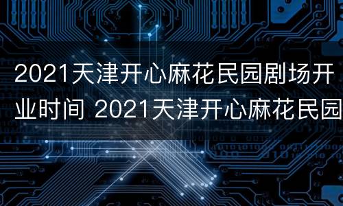 2021天津开心麻花民园剧场开业时间 2021天津开心麻花民园剧场开业时间几点
