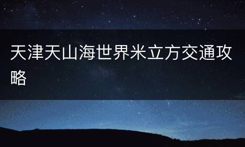 天津天山海世界米立方交通攻略