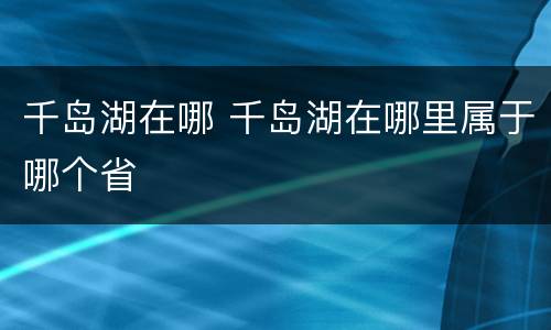 千岛湖在哪 千岛湖在哪里属于哪个省