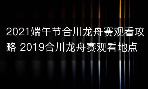 2021端午节合川龙舟赛观看攻略 2019合川龙舟赛观看地点
