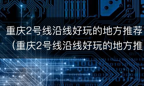 重庆2号线沿线好玩的地方推荐（重庆2号线沿线好玩的地方推荐下）