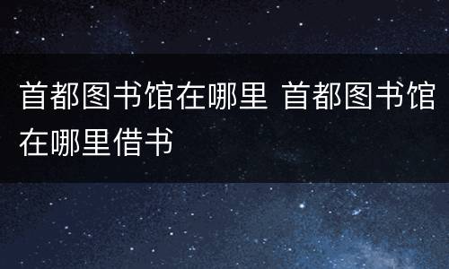 首都图书馆在哪里 首都图书馆在哪里借书