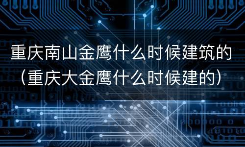 重庆南山金鹰什么时候建筑的（重庆大金鹰什么时候建的）