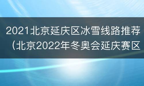 2021北京延庆区冰雪线路推荐（北京2022年冬奥会延庆赛区三大项目）