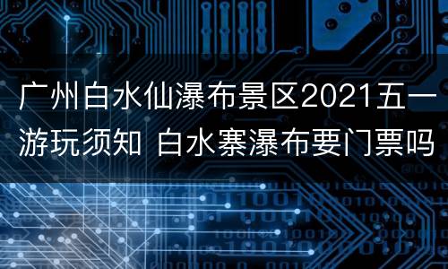 广州白水仙瀑布景区2021五一游玩须知 白水寨瀑布要门票吗