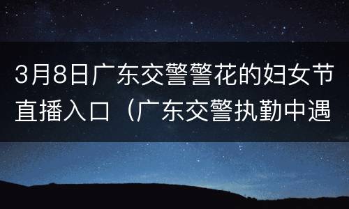 3月8日广东交警警花的妇女节直播入口（广东交警执勤中遇袭牺牲）