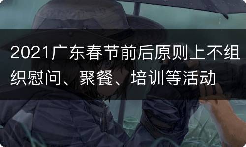 2021广东春节前后原则上不组织慰问、聚餐、培训等活动