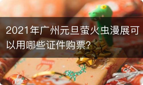 2021年广州元旦萤火虫漫展可以用哪些证件购票？