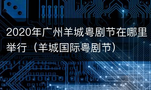 2020年广州羊城粤剧节在哪里举行（羊城国际粤剧节）