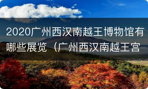 2020广州西汉南越王博物馆有哪些展览（广州西汉南越王宫博物馆的简介）