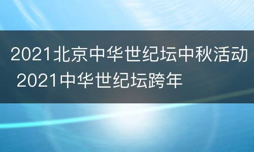 2021北京中华世纪坛中秋活动 2021中华世纪坛跨年
