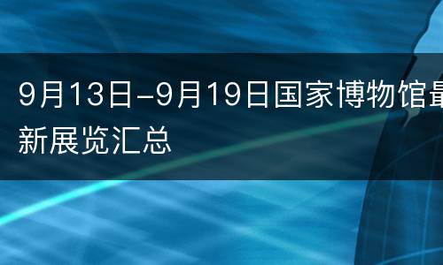 9月13日-9月19日国家博物馆最新展览汇总